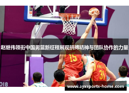 赵继伟领衔中国男篮新征程展现拼搏精神与团队协作的力量